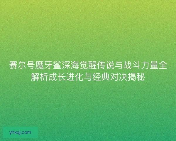 赛尔号魔牙鲨深海觉醒传说与战斗力量全解析成长进化与经典对决揭秘