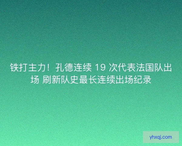 铁打主力！孔德连续 19 次代表法国队出场 刷新队史最长连续出场纪录