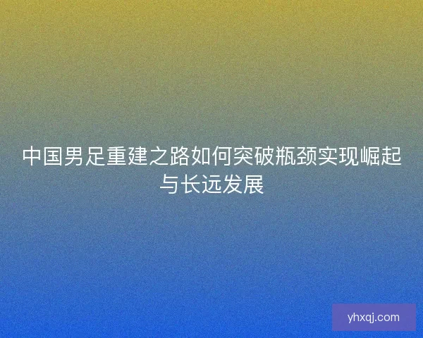 中国男足重建之路如何突破瓶颈实现崛起与长远发展