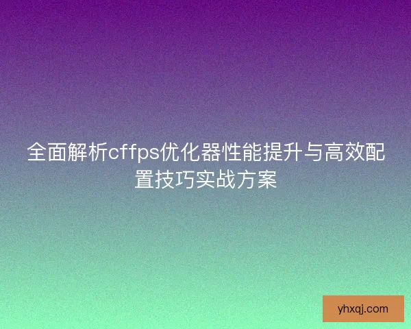 全面解析cffps优化器性能提升与高效配置技巧实战方案