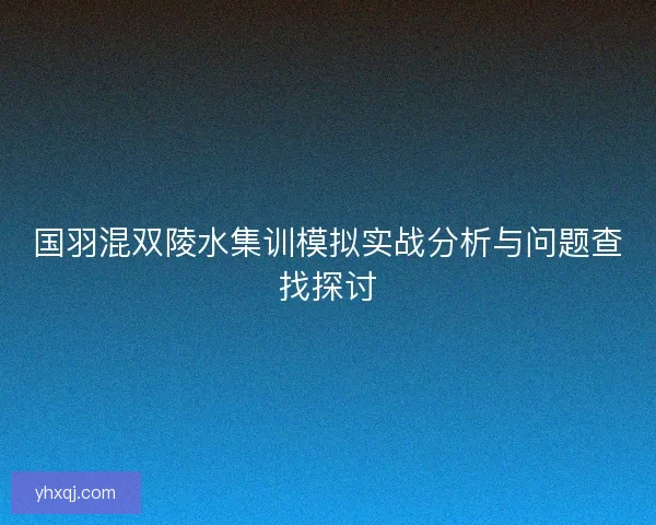 国羽混双陵水集训模拟实战分析与问题查找探讨